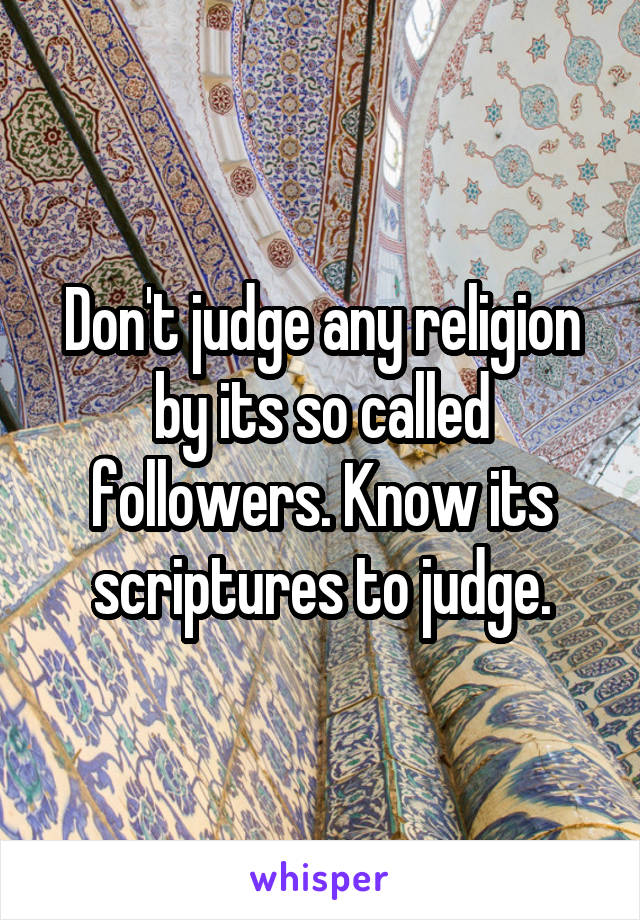 Don't judge any religion by its so called followers. Know its scriptures to judge.