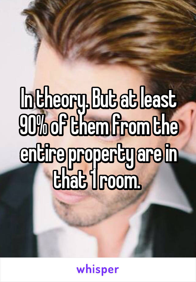 In theory. But at least 90% of them from the entire property are in that 1 room. 