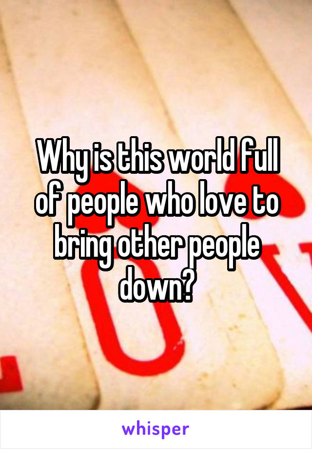 Why is this world full of people who love to bring other people down?