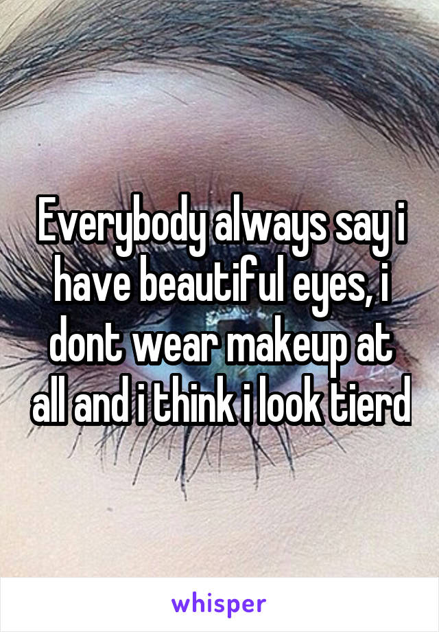 Everybody always say i have beautiful eyes, i dont wear makeup at all and i think i look tierd