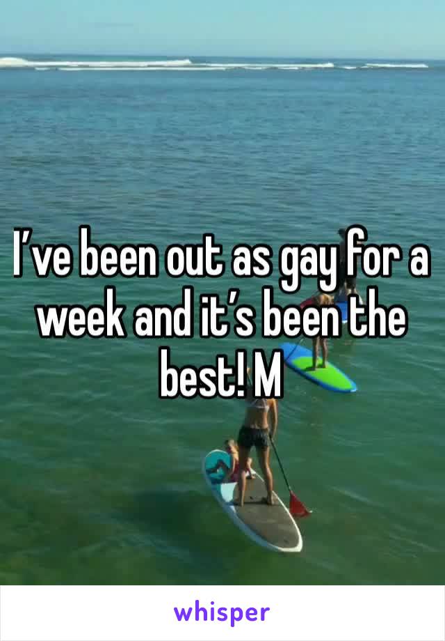 I’ve been out as gay for a week and it’s been the best! M