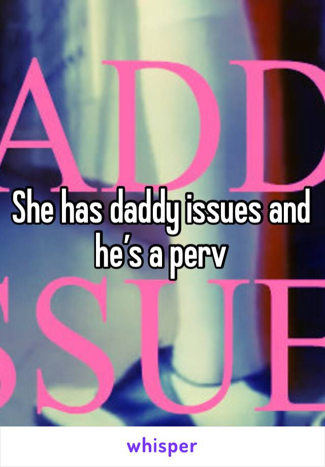 She has daddy issues and he’s a perv