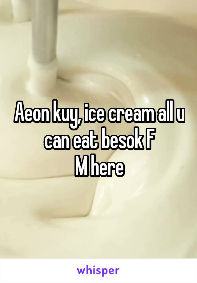 Aeon kuy, ice cream all u can eat besok F
M here