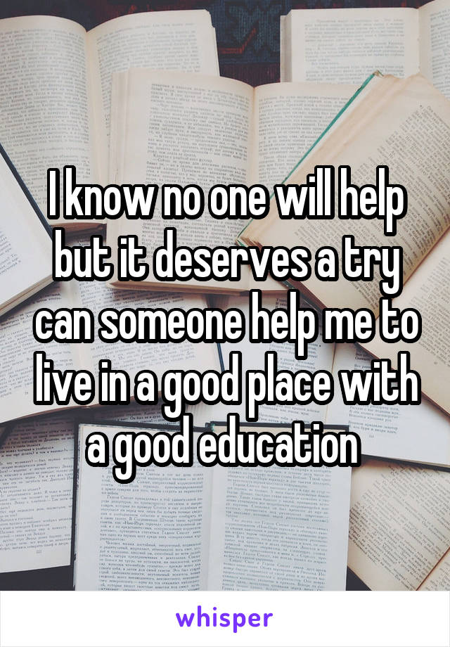 I know no one will help but it deserves a try can someone help me to live in a good place with a good education 