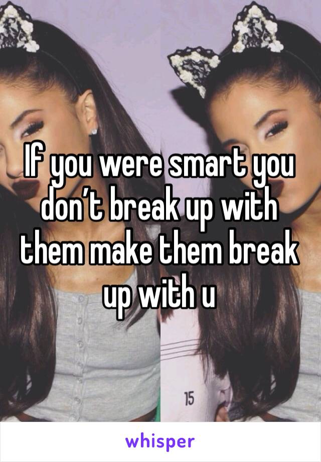 If you were smart you don’t break up with them make them break up with u 