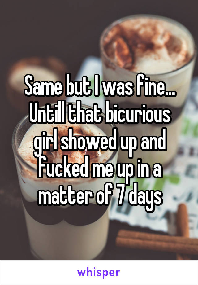 Same but I was fine...
Untill that bicurious girl showed up and fucked me up in a matter of 7 days