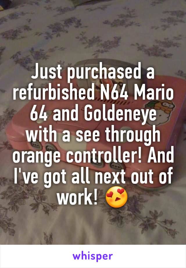 Just purchased a refurbished N64 Mario 64 and Goldeneye with a see through orange controller! And I've got all next out of work! 😍