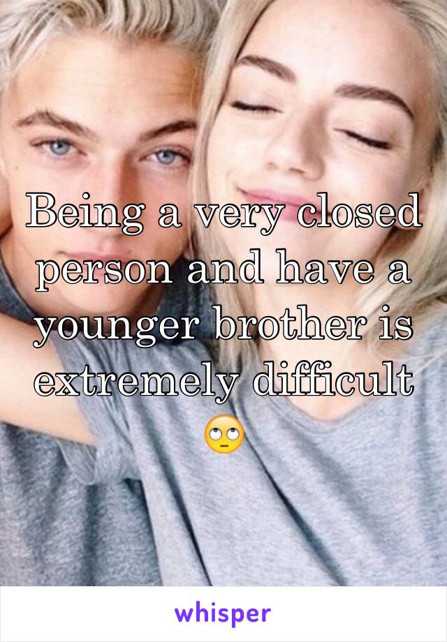 Being a very closed person and have a younger brother is extremely difficult 🙄