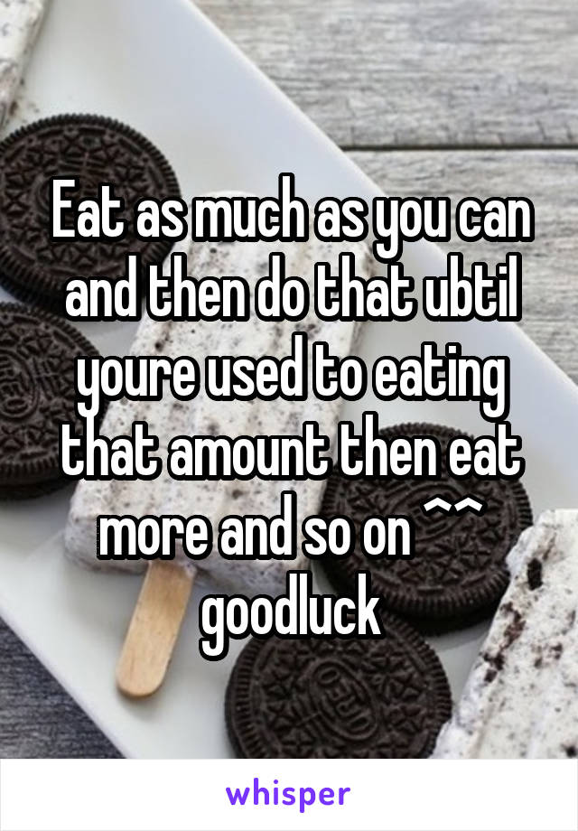 Eat as much as you can and then do that ubtil youre used to eating that amount then eat more and so on ^^ goodluck