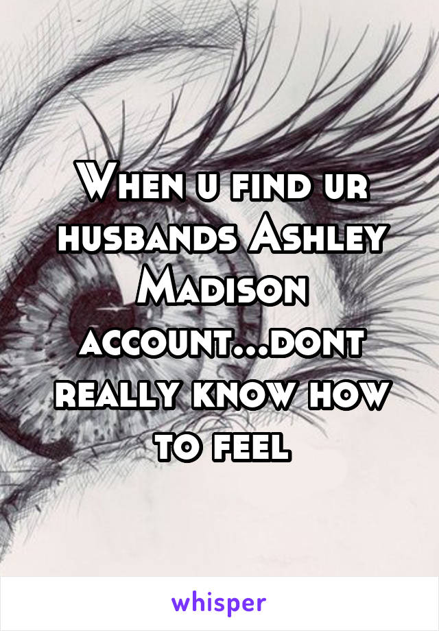 When u find ur husbands Ashley Madison account...dont really know how to feel