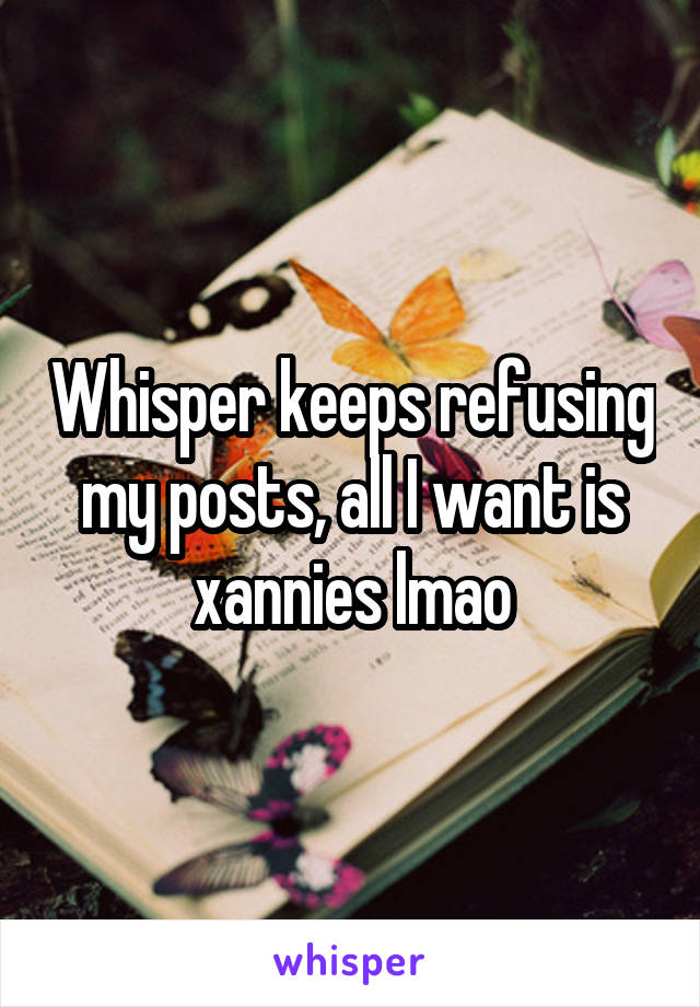 Whisper keeps refusing my posts, all I want is xannies lmao