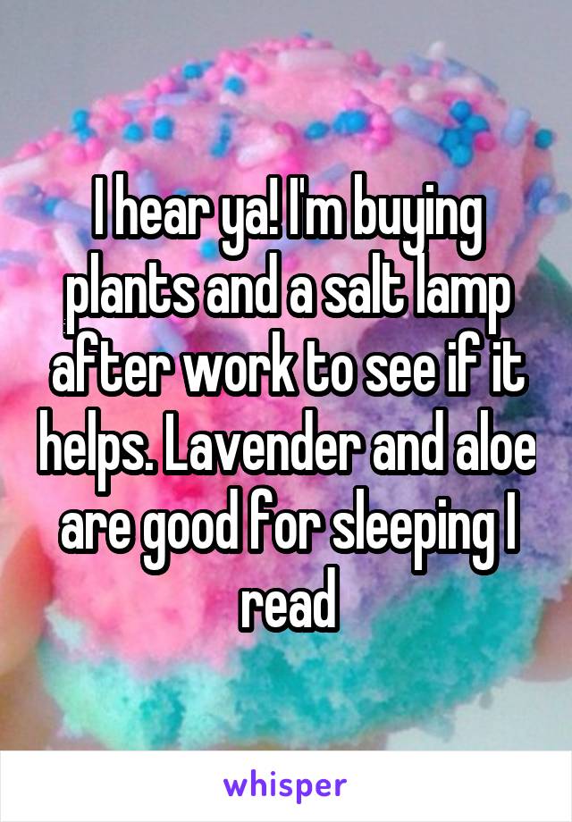 I hear ya! I'm buying plants and a salt lamp after work to see if it helps. Lavender and aloe are good for sleeping I read