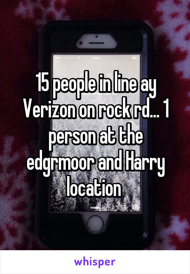 15 people in line ay Verizon on rock rd... 1 person at the edgrmoor and Harry location 