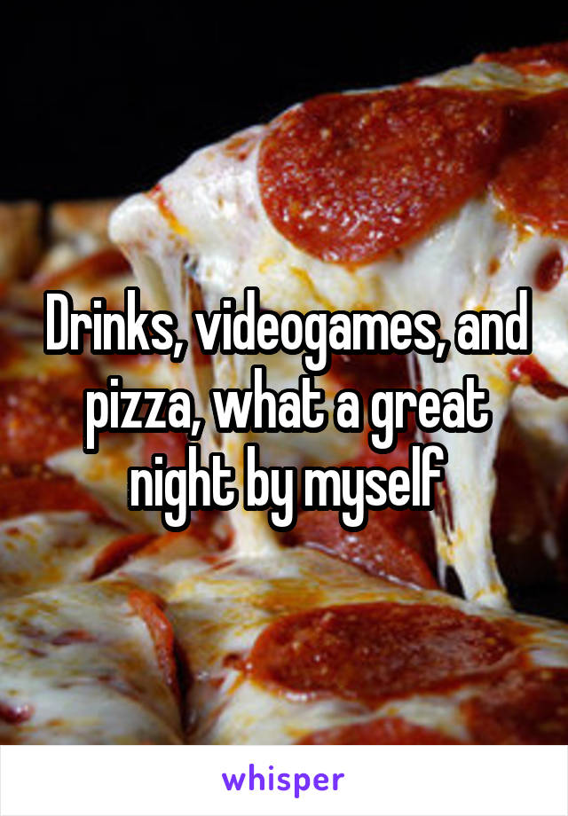 Drinks, videogames, and pizza, what a great night by myself