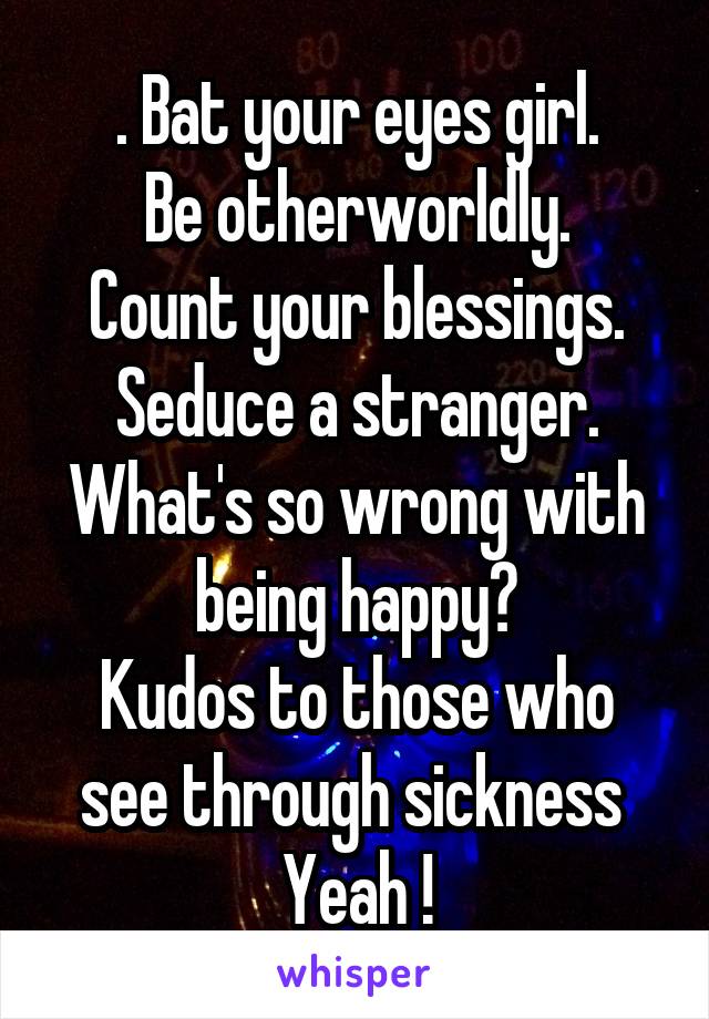 . Bat your eyes girl.
Be otherworldly.
Count your blessings.
Seduce a stranger.
What's so wrong with being happy?
Kudos to those who see through sickness 
Yeah !