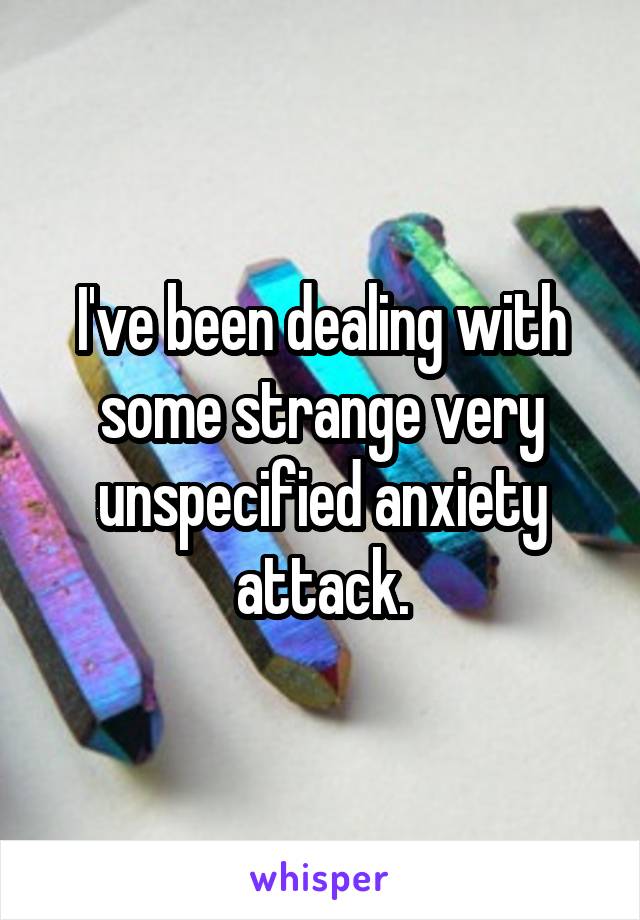 I've been dealing with some strange very unspecified anxiety attack.