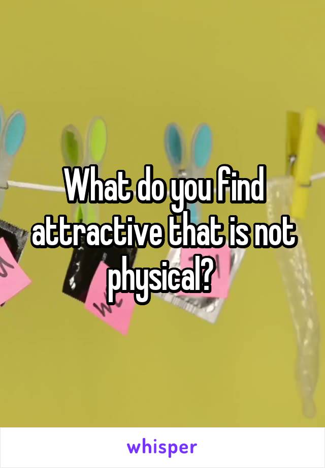 What do you find attractive that is not physical? 