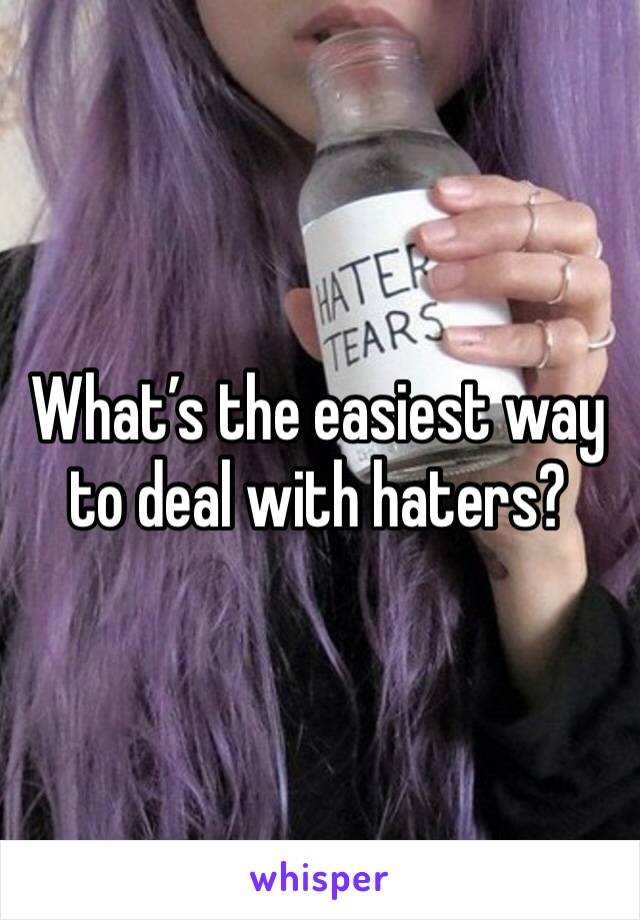 What’s the easiest way to deal with haters?
