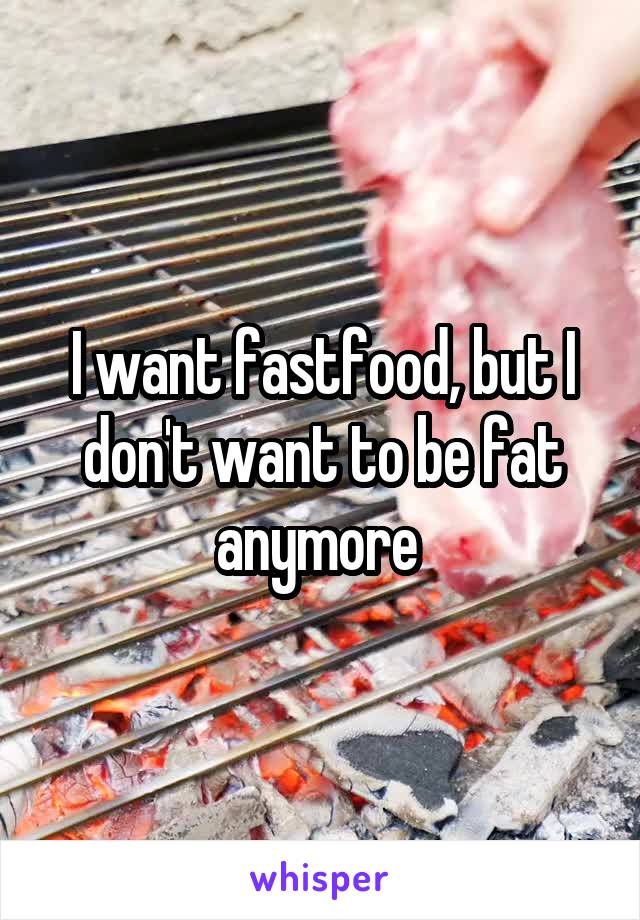 I want fastfood, but I don't want to be fat anymore 