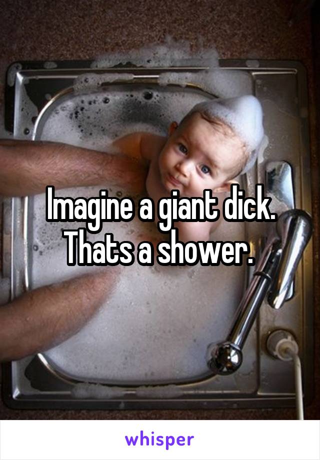 Imagine a giant dick. Thats a shower. 