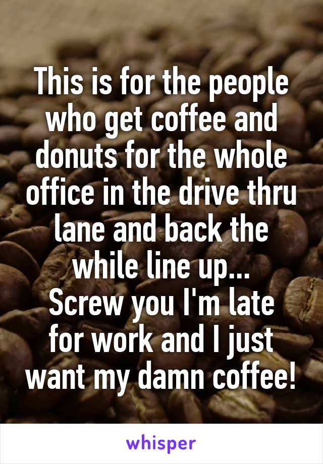 This is for the people who get coffee and donuts for the whole office in the drive thru lane and back the while line up...
Screw you I'm late for work and I just want my damn coffee!