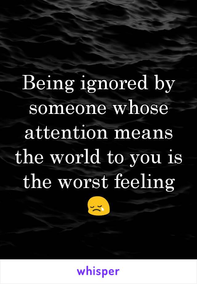 Being ignored by someone whose attention means the world to you is the worst feeling😢