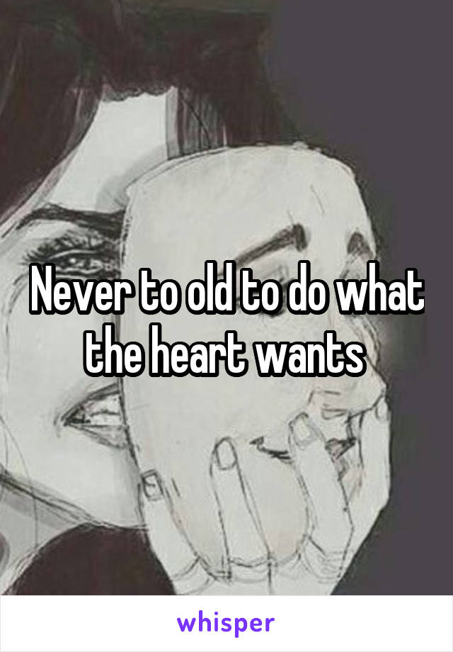 Never to old to do what the heart wants 