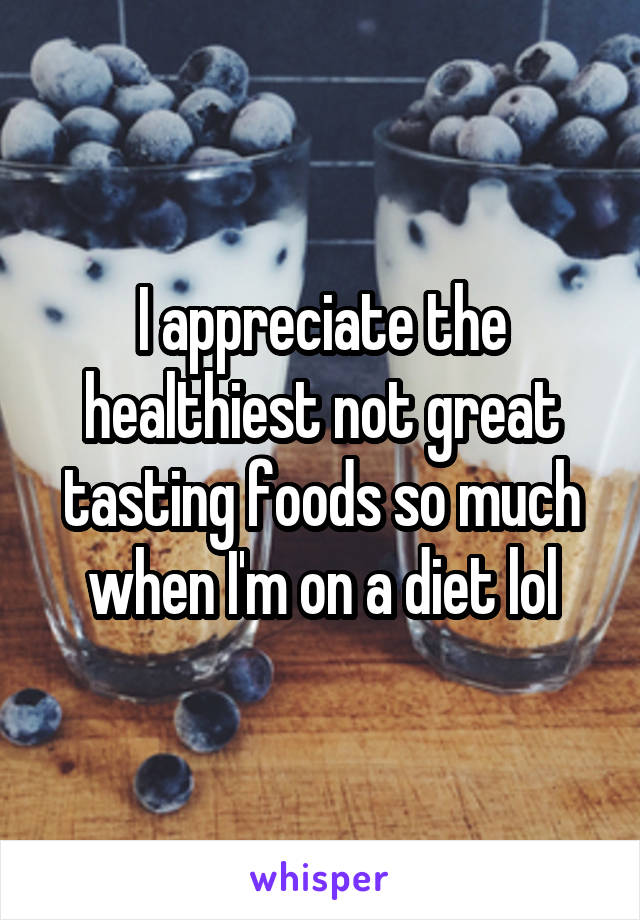 I appreciate the healthiest not great tasting foods so much when I'm on a diet lol