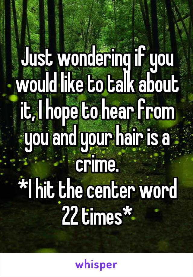 Just wondering if you would like to talk about it, I hope to hear from you and your hair is a crime.
*I hit the center word 22 times*