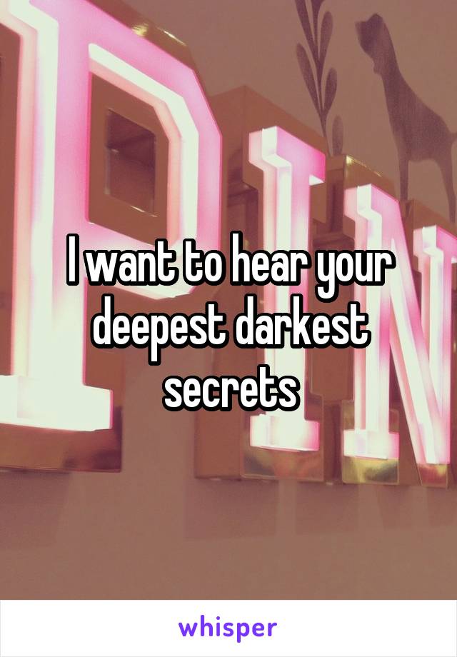 I want to hear your deepest darkest secrets