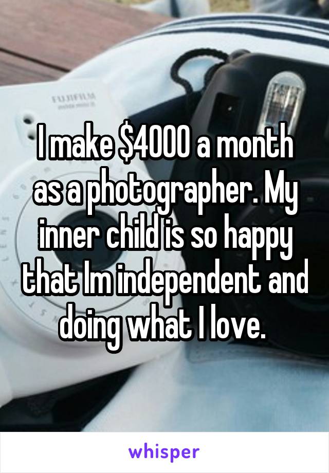 I make $4000 a month as a photographer. My inner child is so happy that Im independent and doing what I love. 