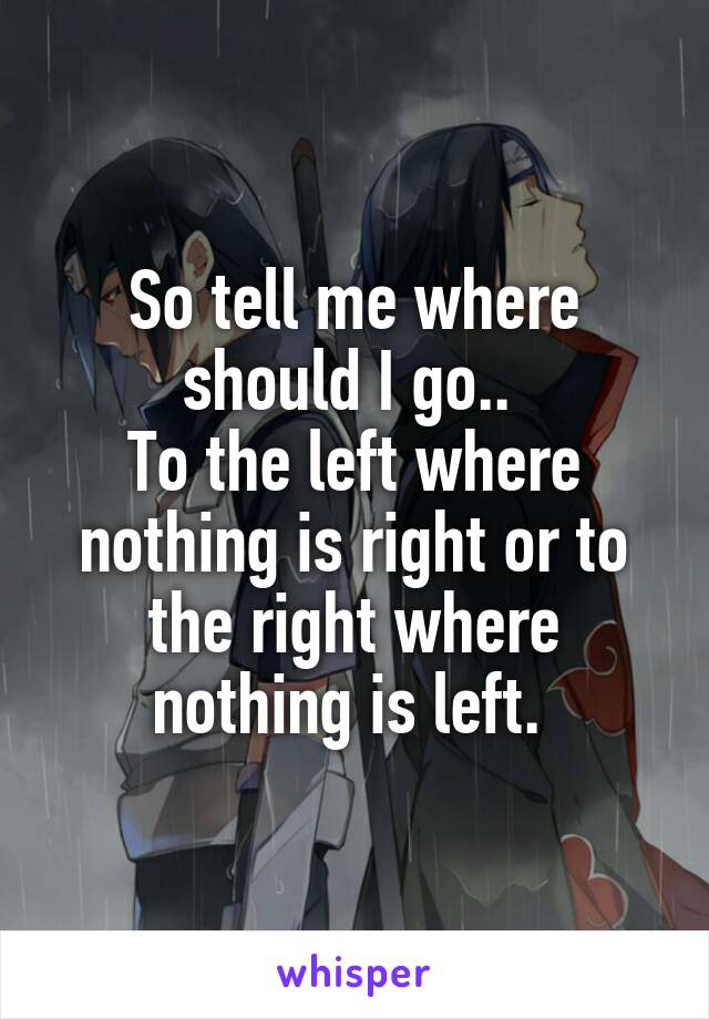 So tell me where should I go.. 
To the left where nothing is right or to the right where nothing is left. 