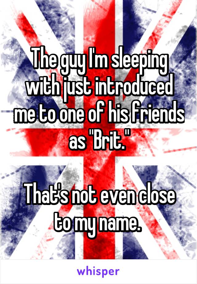 The guy I'm sleeping with just introduced me to one of his friends as "Brit."

That's not even close to my name. 