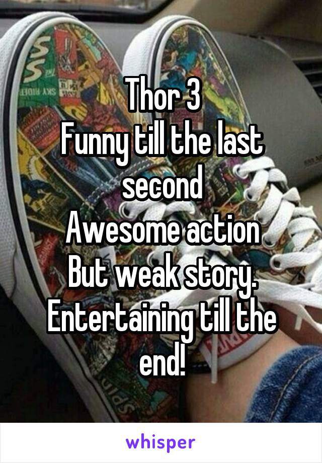 Thor 3
Funny till the last second
Awesome action
But weak story.
Entertaining till the end!