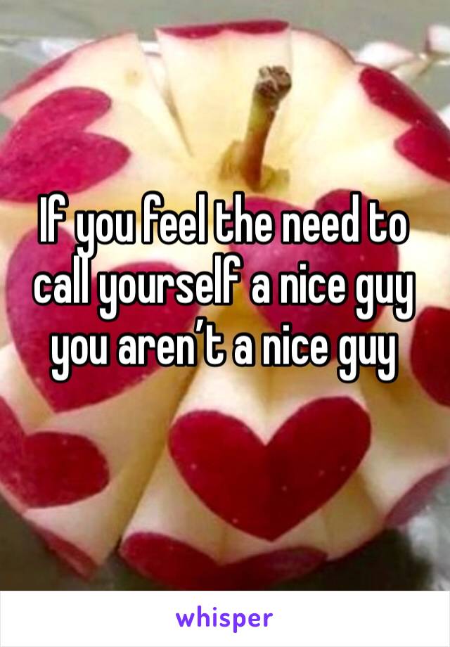 If you feel the need to call yourself a nice guy you aren’t a nice guy