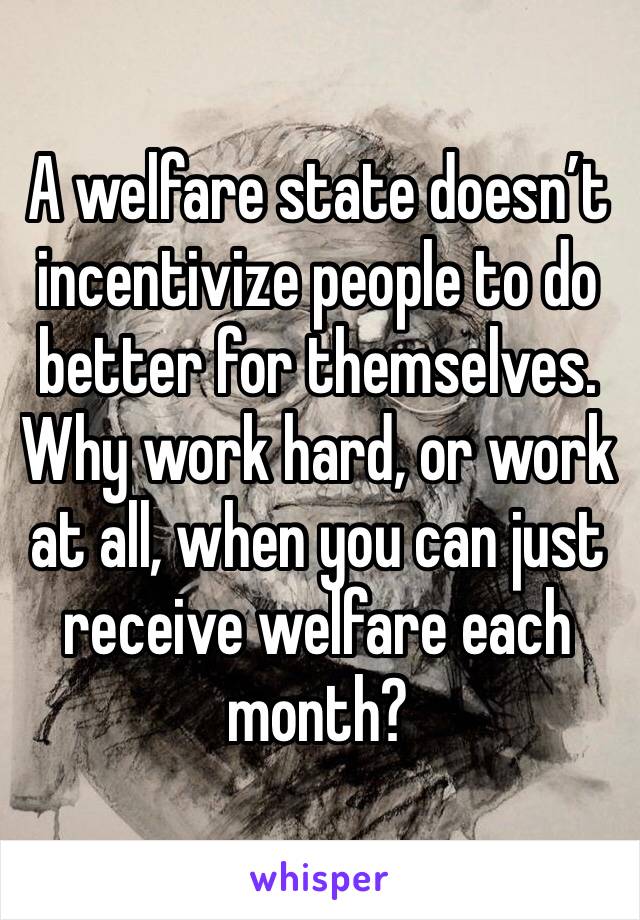 A welfare state doesn’t incentivize people to do better for themselves. Why work hard, or work at all, when you can just receive welfare each month?