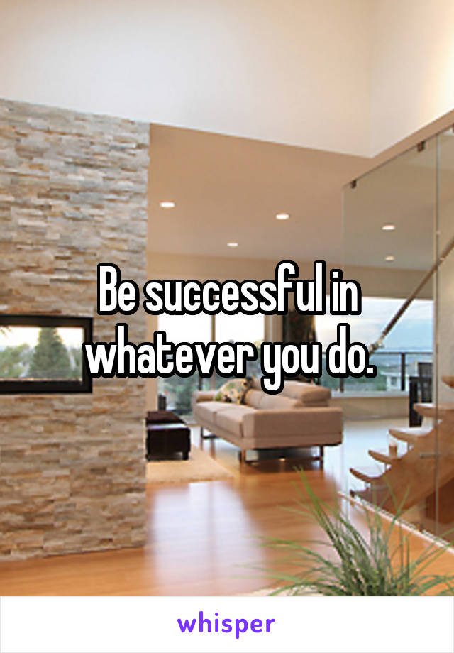 Be successful in whatever you do.