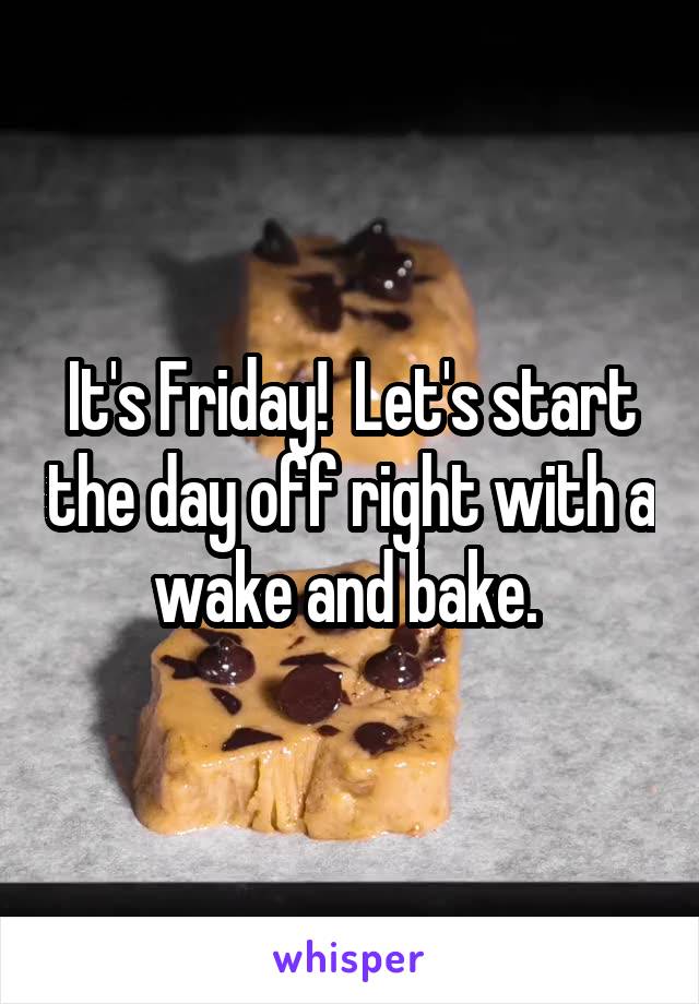 It's Friday!  Let's start the day off right with a wake and bake. 