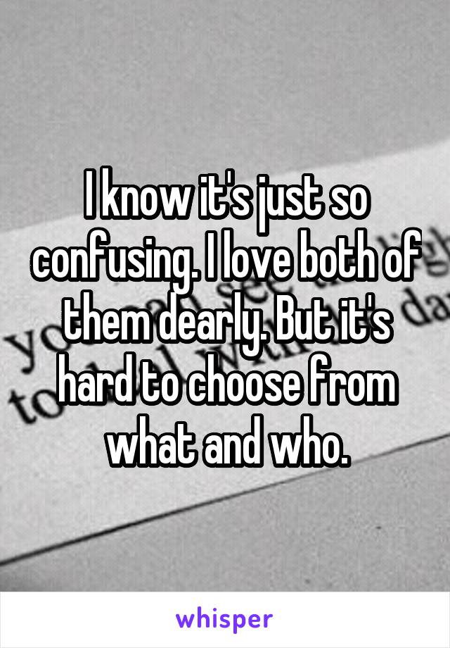 I know it's just so confusing. I love both of them dearly. But it's hard to choose from what and who.