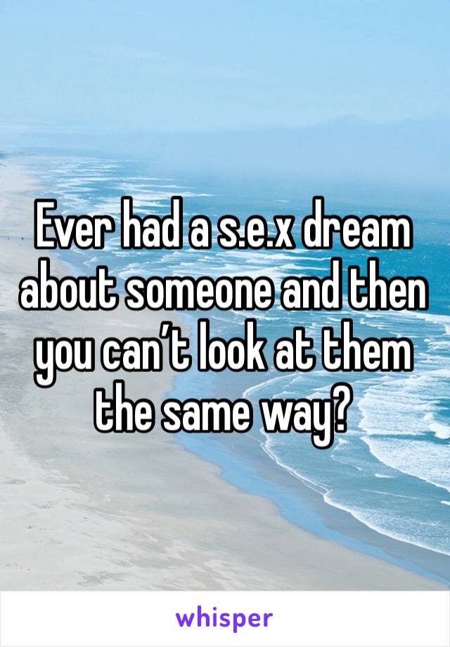 Ever had a s.e.x dream about someone and then you can’t look at them the same way?