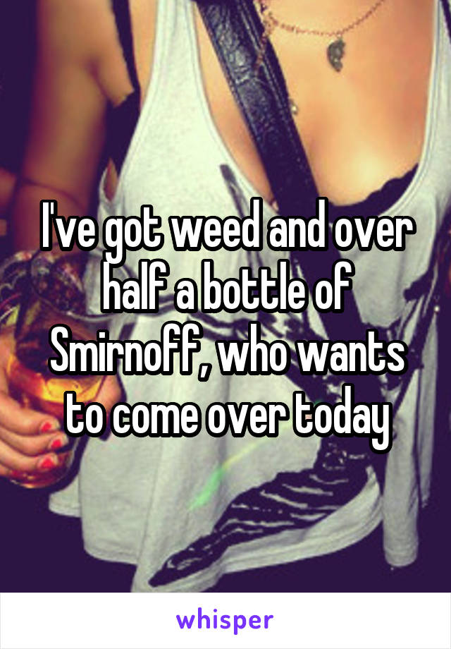 I've got weed and over half a bottle of Smirnoff, who wants to come over today