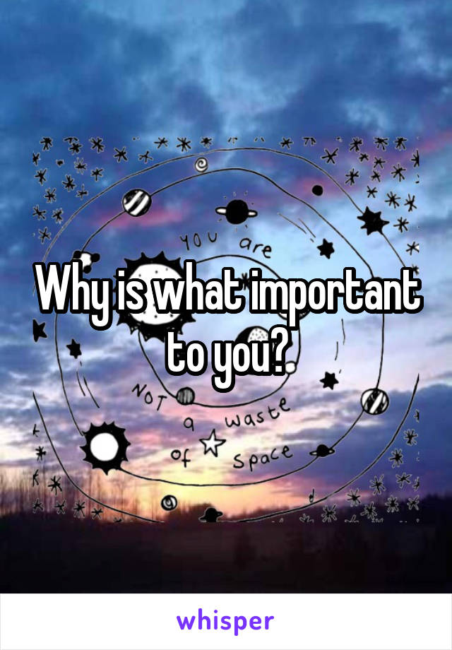 Why is what important to you?