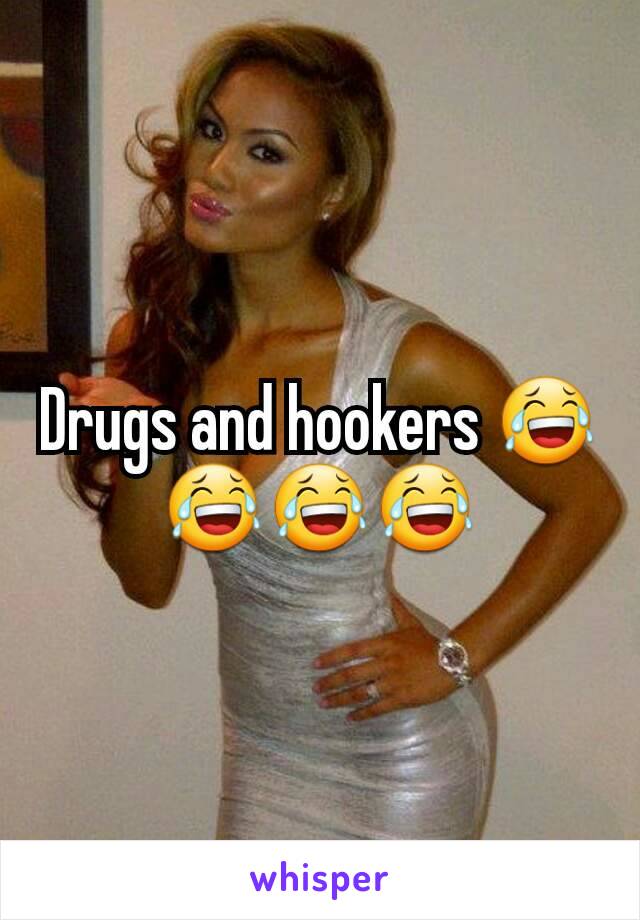 Drugs and hookers 😂😂😂😂