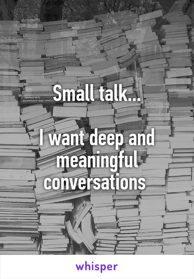 Small talk...

I want deep and meaningful conversations 