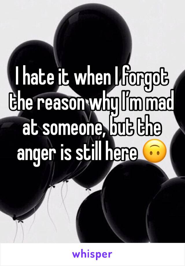 I hate it when I forgot the reason why I’m mad at someone, but the anger is still here 🙃