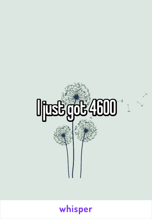 I just got 4600