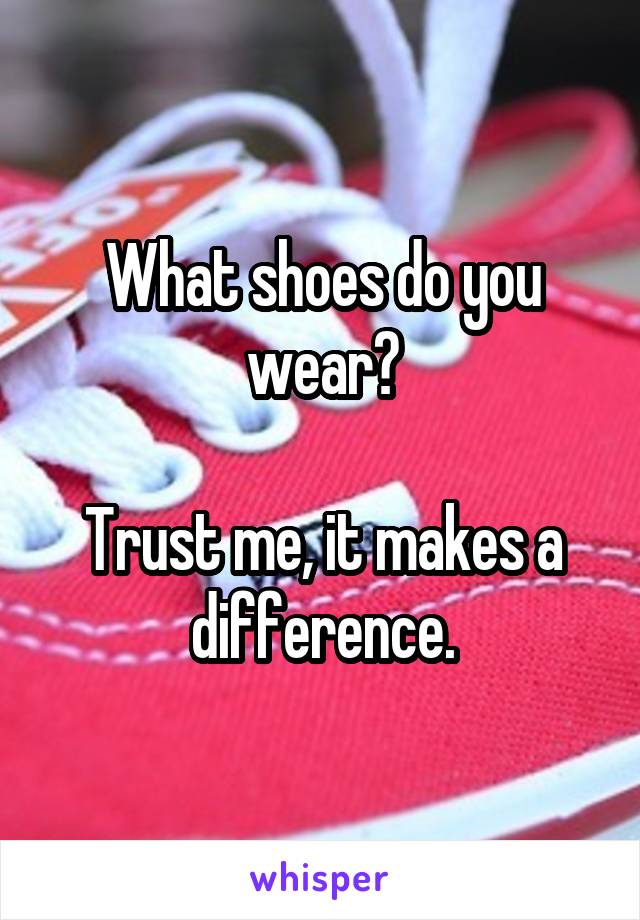 What shoes do you wear?

Trust me, it makes a difference.