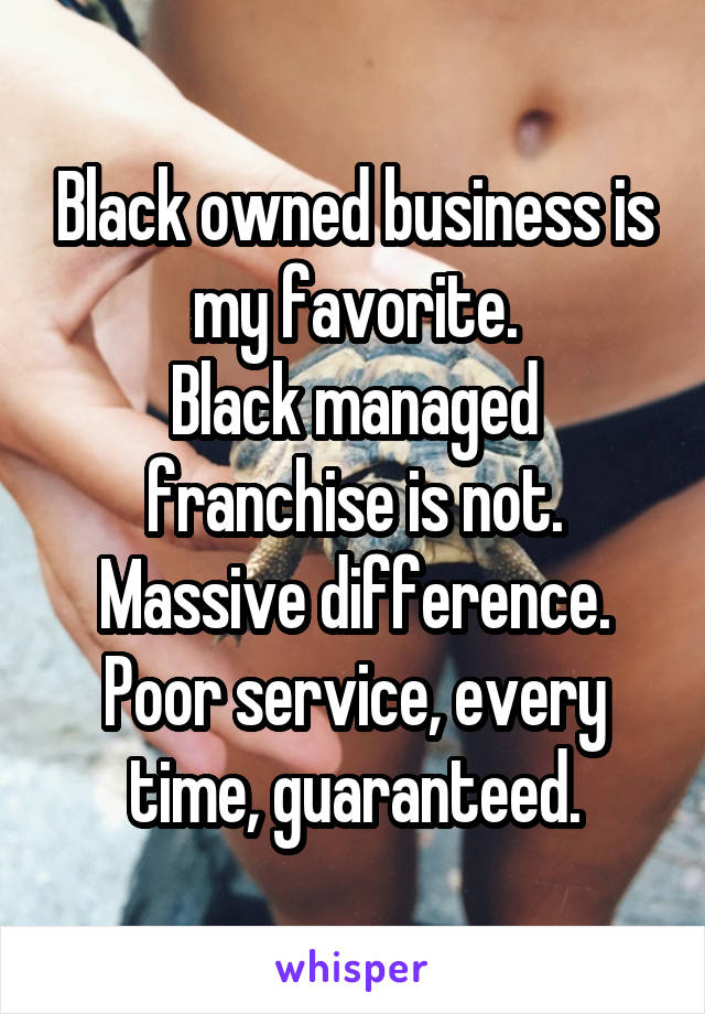 Black owned business is my favorite.
Black managed franchise is not.
Massive difference.
Poor service, every time, guaranteed.