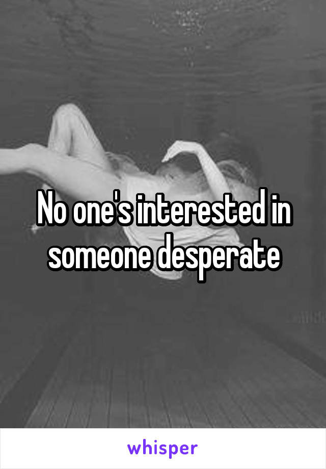 No one's interested in someone desperate