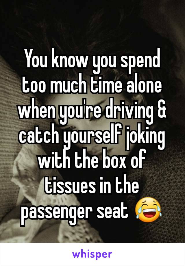 You know you spend too much time alone when you're driving & catch yourself joking with the box of tissues in the passenger seat 😂